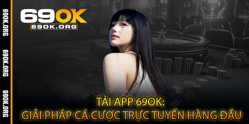 Tải App 69OK: Giải pháp cá cược trực tuyến hàng đầu