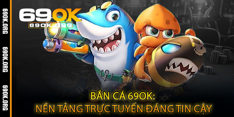 Bắn Cá 69OK: Nền Tảng Trực Tuyến Đáng Tin Cậy