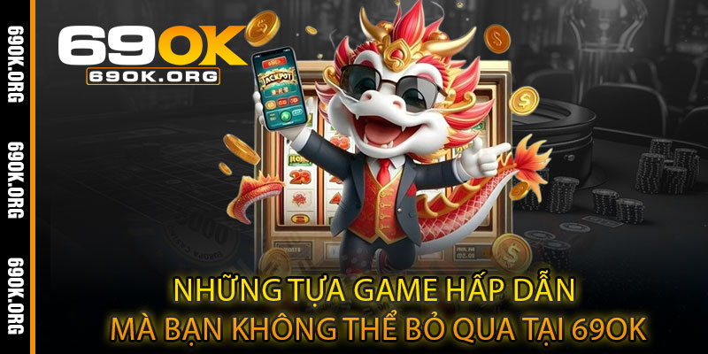 Những tựa game hấp dẫn mà bạn không thể bỏ qua tại 69OK